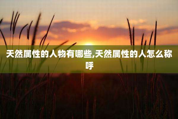 天然属性的人物有哪些,天然属性的人怎么称呼