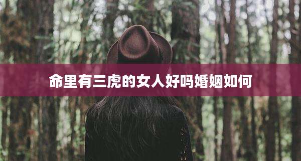 命里有三虎的女人好吗婚姻如何