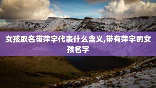 女孩取名带萍字代表什么含义,带有萍字的女孩名字