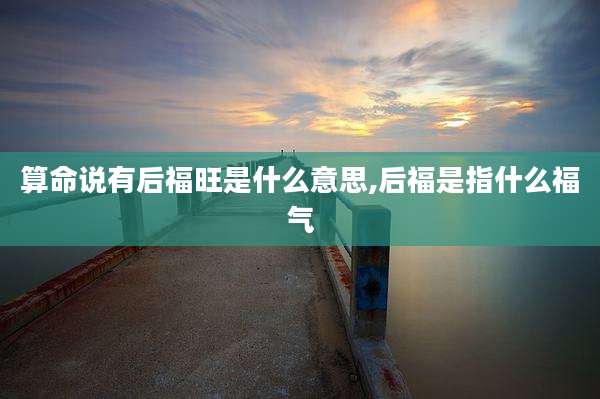 算命说有后福旺是什么意思,后福是指什么福气
