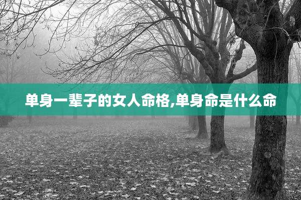单身一辈子的女人命格,单身命是什么命