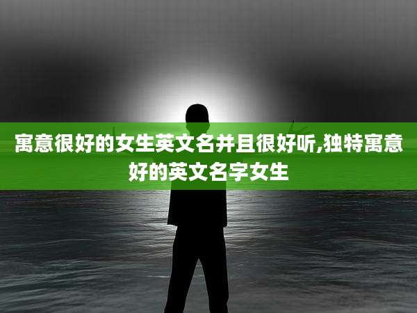 寓意很好的女生英文名并且很好听,独特寓意好的英文名字女生