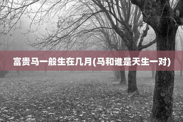 富贵马一般生在几月(马和谁是天生一对)