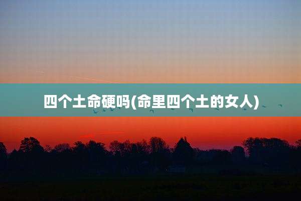 四个土命硬吗(命里四个土的女人)