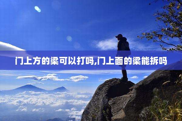 门上方的梁可以打吗,门上面的梁能拆吗
