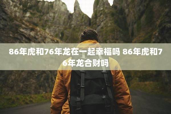 86年虎和76年龙在一起幸福吗 86年虎和76年龙合财吗