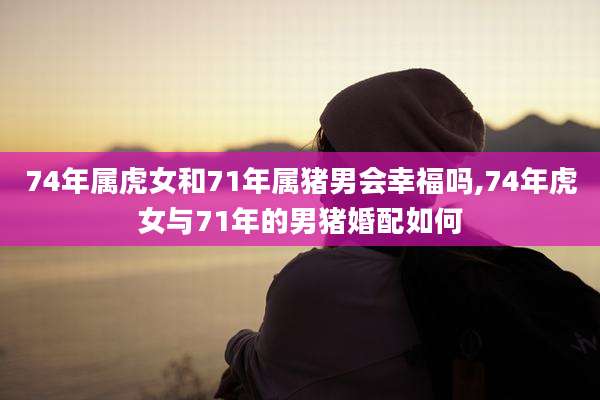 74年属虎女和71年属猪男会幸福吗,74年虎女与71年的男猪婚配如何