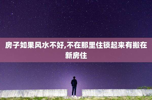 房子如果风水不好,不在那里住锁起来有搬在新房住