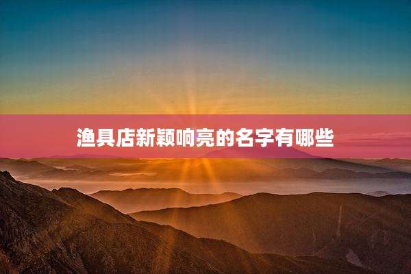 渔具店新颖响亮的名字有哪些