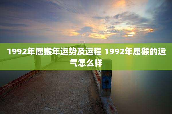 1992年属猴年运势及运程 1992年属猴的运气怎么样