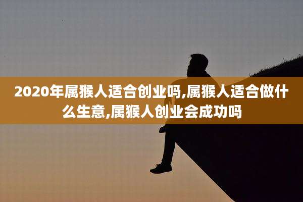 2020年属猴人适合创业吗,属猴人适合做什么生意,属猴人创业会成功吗