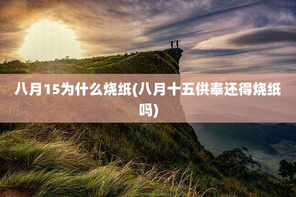 八月15为什么烧纸(八月十五供奉还得烧纸吗)
