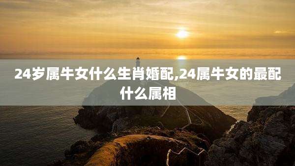 24岁属牛女什么生肖婚配,24属牛女的最配什么属相
