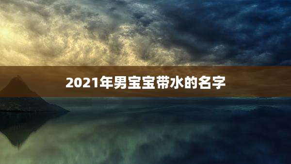 2021年男宝宝带水的名字