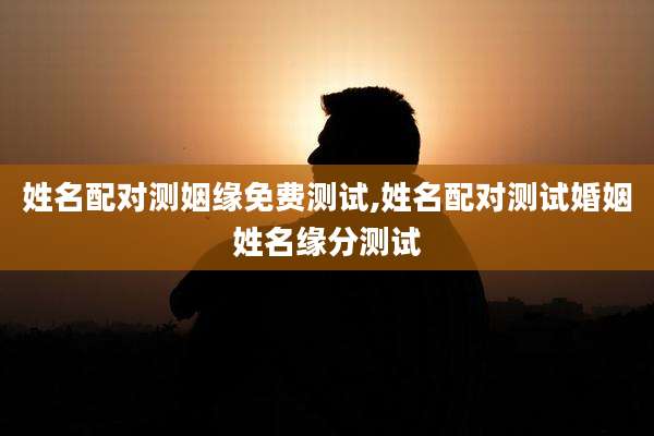 姓名配对测姻缘免费测试,姓名配对测试婚姻姓名缘分测试