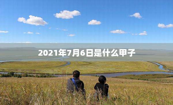 2021年7月6日是什么甲子