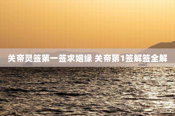 关帝灵签第一签求姻缘 关帝第1签解签全解
