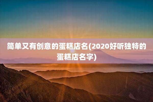简单又有创意的蛋糕店名(2020好听独特的蛋糕店名字)