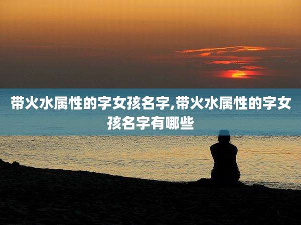 带火水属性的字女孩名字,带火水属性的字女孩名字有哪些