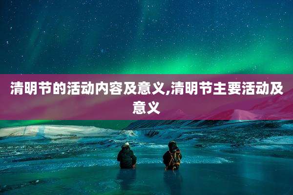 清明节的活动内容及意义,清明节主要活动及意义