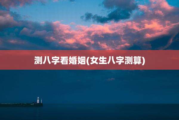 测八字看婚姻(女生八字测算)