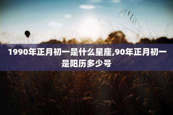 1990年正月初一是什么星座,90年正月初一是阳历多少号