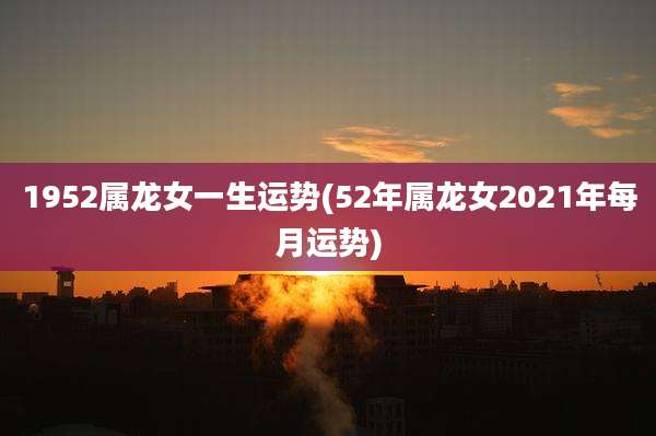 1952属龙女一生运势(52年属龙女2021年每月运势)
