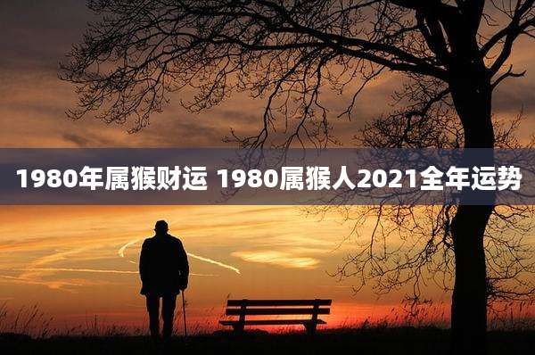 1980年属猴财运 1980属猴人2021全年运势