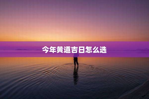 今年黄道吉日怎么选
