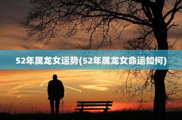 52年属龙女运势(52年属龙女命运如何)