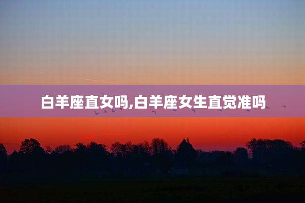 白羊座直女吗,白羊座女生直觉准吗