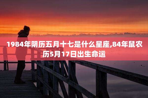 1984年阴历五月十七是什么星座,84年鼠农历5月17日出生命运