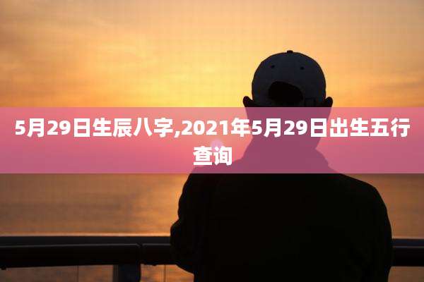 5月29日生辰八字,2021年5月29日出生五行查询