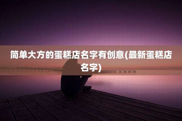 简单大方的蛋糕店名字有创意(最新蛋糕店名字)