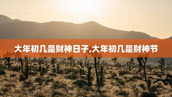 大年初几是财神日子,大年初几是财神节