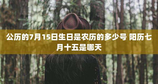 公历的7月15日生日是农历的多少号 阳历七月十五是哪天