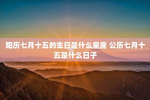 阳历七月十五的生日是什么星座 公历七月十五是什么日子