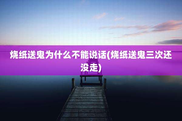 烧纸送鬼为什么不能说话(烧纸送鬼三次还没走)