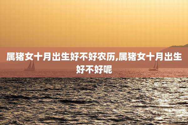 属猪女十月出生好不好农历,属猪女十月出生好不好呢