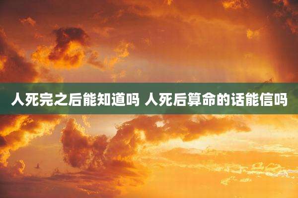 人死完之后能知道吗 人死后算命的话能信吗