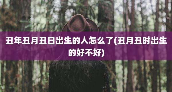 丑年丑月丑日出生的人怎么了(丑月丑时出生的好不好)