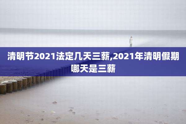 清明节2021法定几天三薪,2021年清明假期哪天是三薪