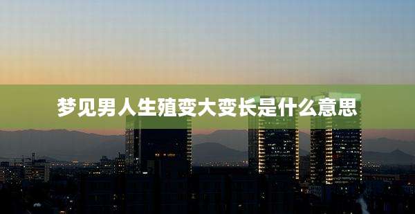 梦见男人生殖变大变长是什么意思