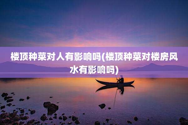 楼顶种菜对人有影响吗(楼顶种菜对楼房风水有影响吗)