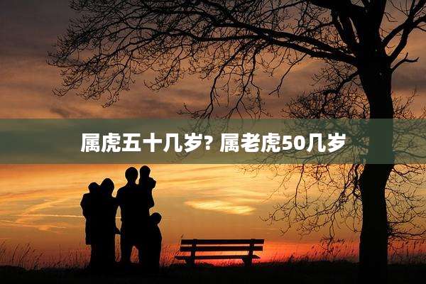 属虎五十几岁? 属老虎50几岁