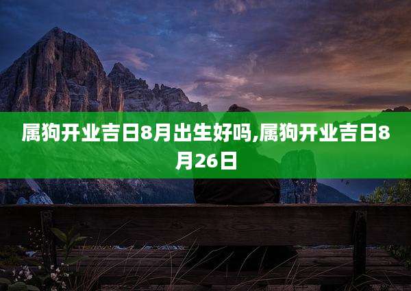 属狗开业吉日8月出生好吗,属狗开业吉日8月26日