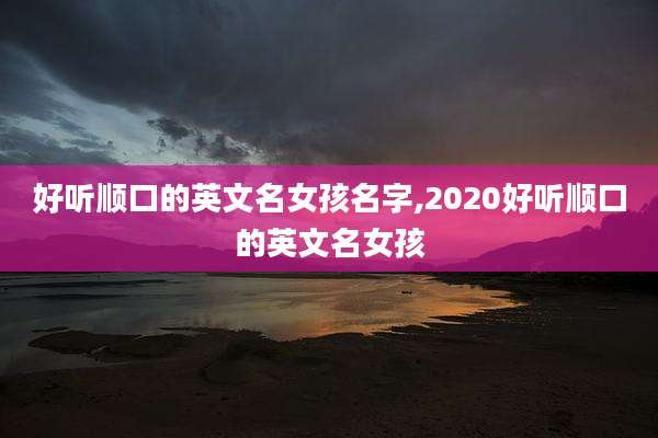 好听顺口的英文名女孩名字,2020好听顺口的英文名女孩