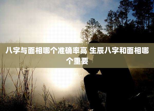 八字与面相哪个准确率高 生辰八字和面相哪个重要