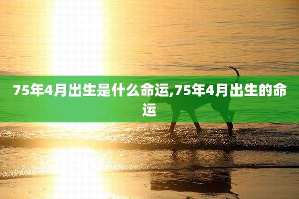 75年4月出生是什么命运,75年4月出生的命运