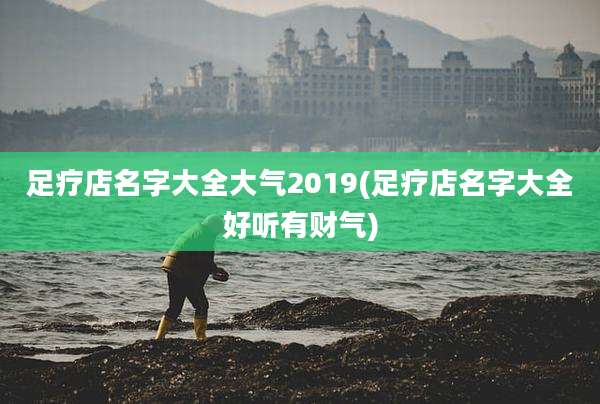 足疗店名字大全大气2019(足疗店名字大全好听有财气)